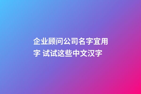 企业顾问公司名字宜用字 试试这些中文汉字-第1张-公司起名-玄机派